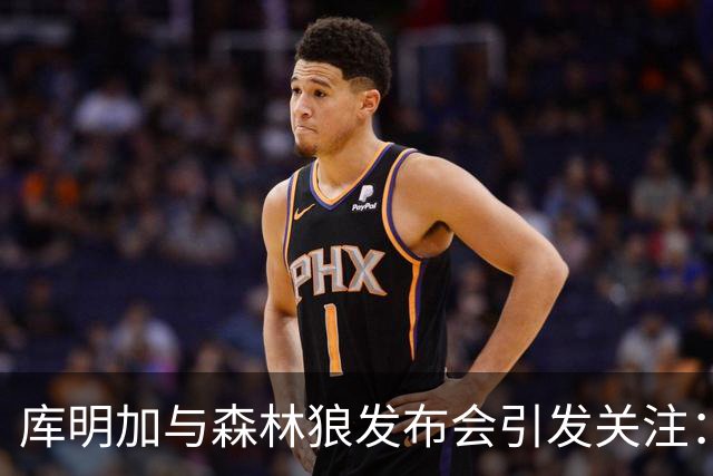 库明加与森林狼发布会引发关注：赞扬鲍尔传球能力暗示库里？