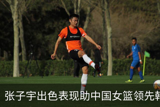 张子宇出色表现助中国女篮领先韩国