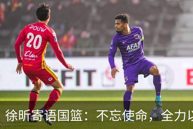 徐昕寄语国篮：不忘使命，全力以赴