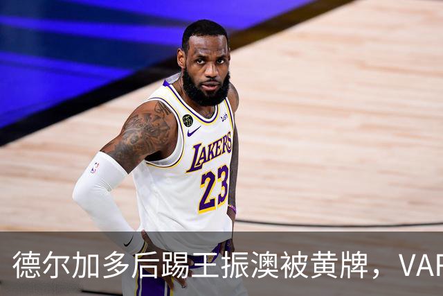 德尔加多后踢王振澳被黄牌，VAR未介入