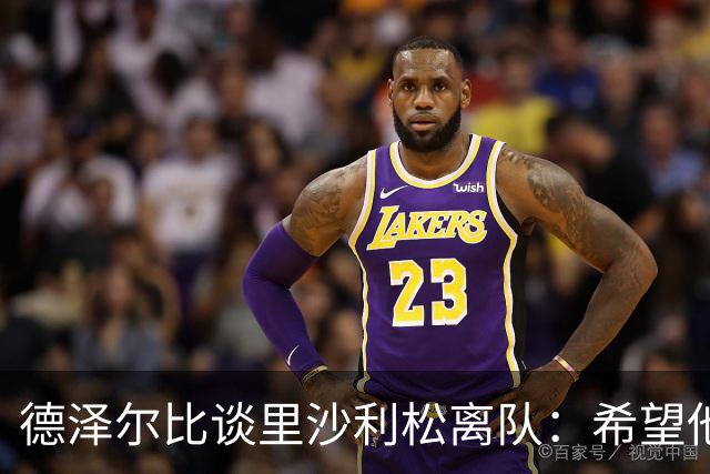 德泽尔比谈里沙利松离队：希望他留下但无法强求