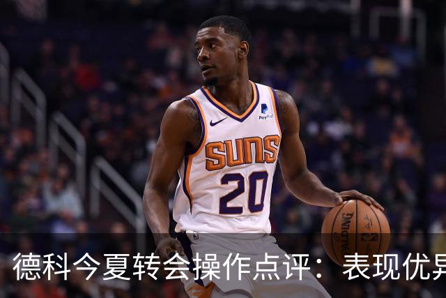 德科今夏转会操作点评：表现优异，唯一遗憾是未能签阿尔瓦雷斯