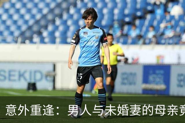 意外重逢：男人与未婚妻的母亲竟是旧识