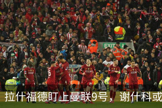 拉什福德盯上曼联9号，谢什科或仍穿30号