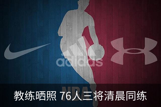 教练晒照 76人三将清晨同练