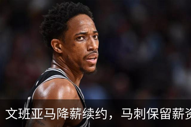 文班亚马降薪续约，马刺保留薪资空间