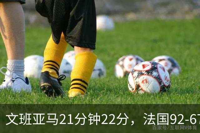 文班亚马21分钟22分，法国92-67大胜斯洛文尼亚
