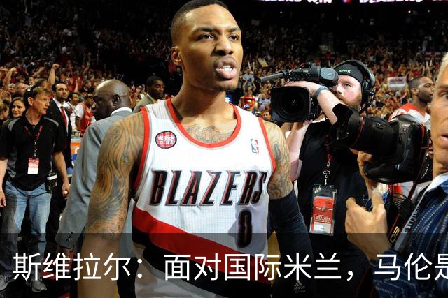 斯维拉尔：面对国际米兰，马伦是最大挑战