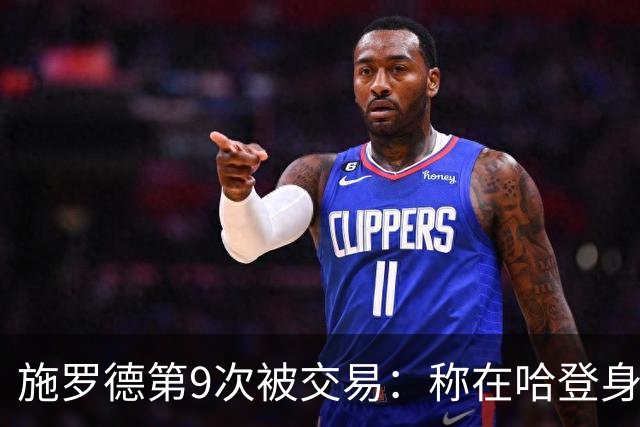 施罗德第9次被交易：称在哈登身边打球困难