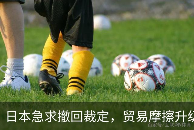 日本急求撤回裁定，贸易摩擦升级引发担忧