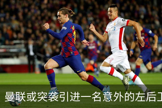 曼联或突袭引进一名意外的左后卫