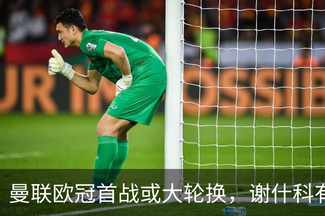 曼联欧冠首战或大轮换，谢什科有望首发拉什福德存疑