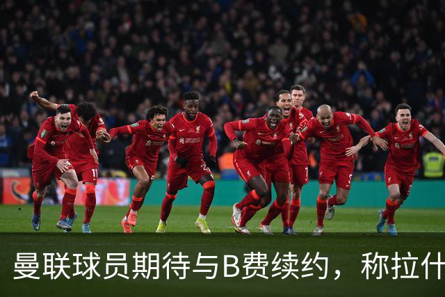 曼联球员期待与B费续约，称拉什福德表现提升