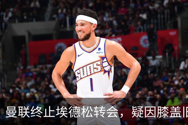 曼联终止埃德松转会，疑因膝盖旧疾与磨损隐忧
