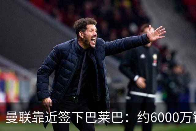 曼联靠近签下巴莱巴：约6000万镑转会在即