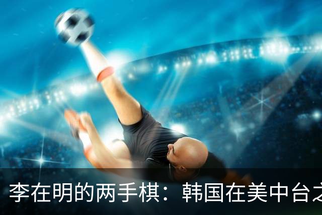 李在明的两手棋：韩国在美中台之间的再定位