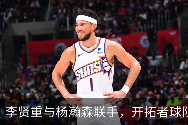 李贤重与杨瀚森联手，开拓者球队引发热议