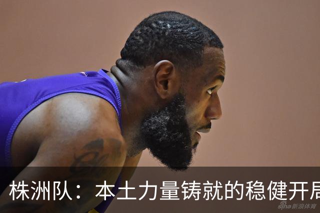 株洲队：本土力量铸就的稳健开局