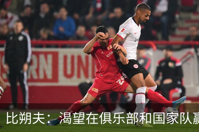 比朔夫：渴望在俱乐部和国家队赢得荣誉 盼与梅西对决