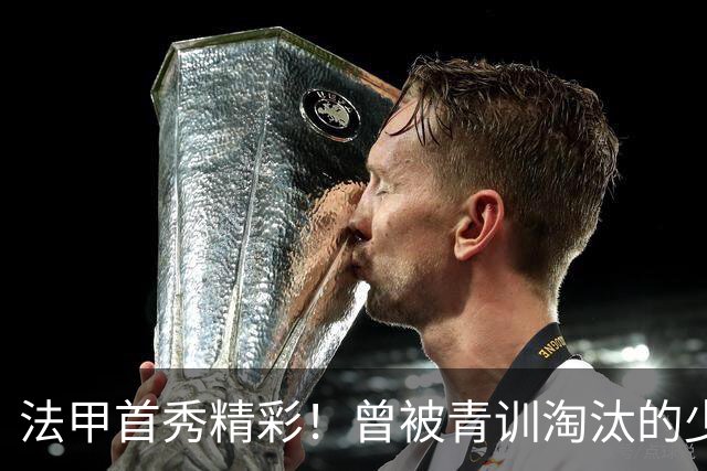 法甲首秀精彩！曾被青训淘汰的少年逆转人生