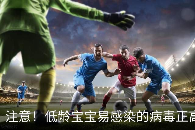 注意！低龄宝宝易感染的病毒正高发，家长需谨防
