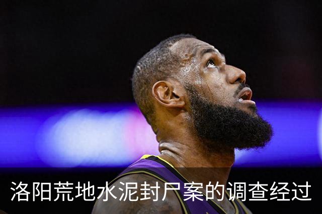 洛阳荒地水泥封尸案的调查经过