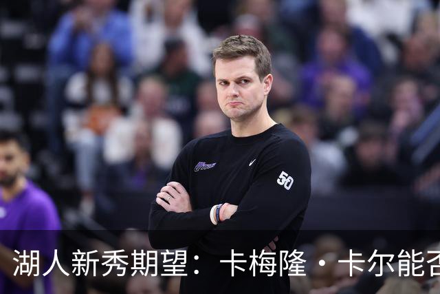 湖人新秀期望：卡梅隆·卡尔能否改变局面