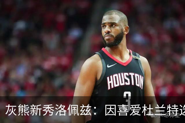灰熊新秀洛佩兹：因喜爱杜兰特选择35号球衣