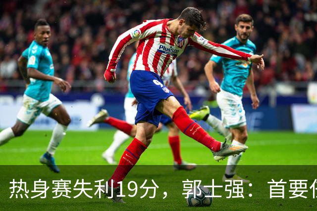 热身赛失利19分，郭士强：首要任务是锻炼和考察球员