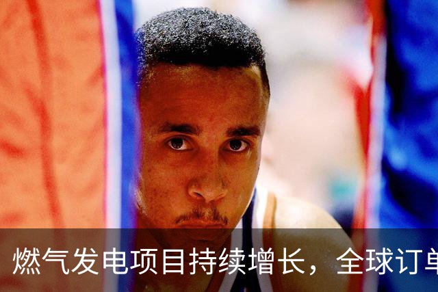 燃气发电项目持续增长，全球订单创新高