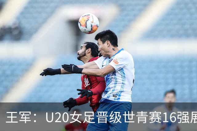 王军：U20女足晋级世青赛16强展现了显著进步