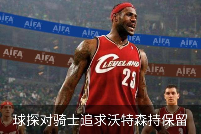 球探对骑士追求沃特森持保留