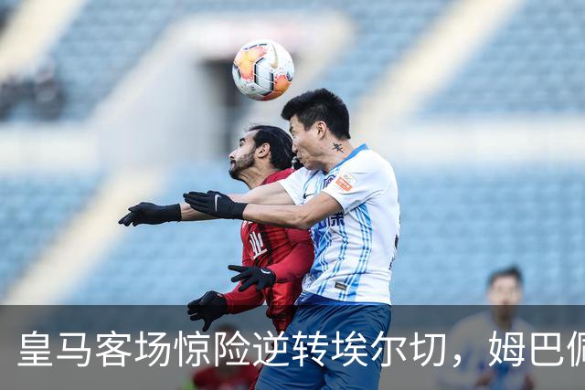 皇马客场惊险逆转埃尔切，姆巴佩表现出色