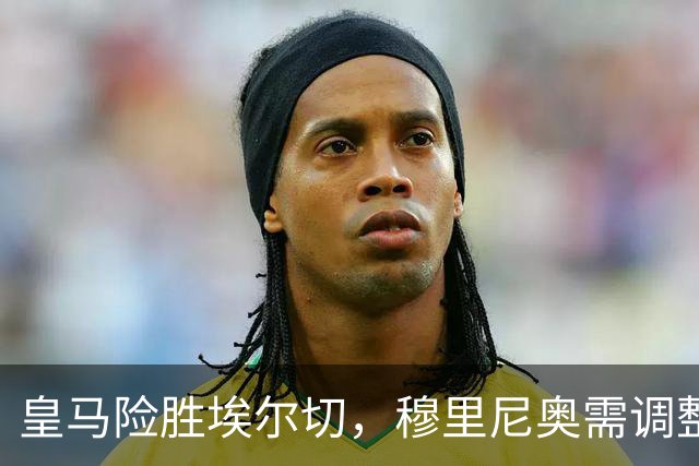 皇马险胜埃尔切，穆里尼奥需调整战术应对德比
