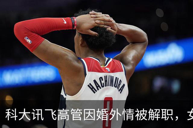 科大讯飞高管因婚外情被解职，女下属丈夫曝光隐情