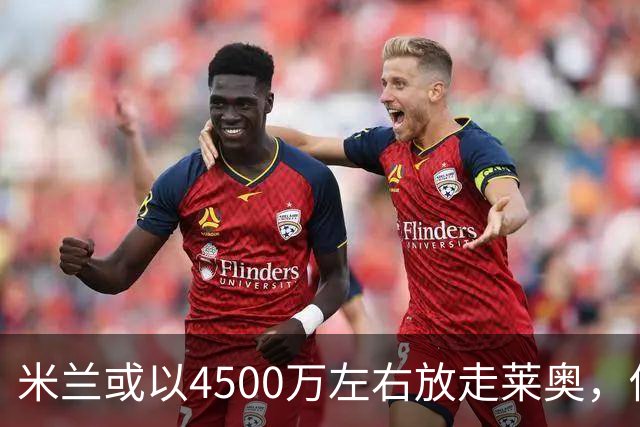米兰或以4500万左右放走莱奥，俱乐部加速重建