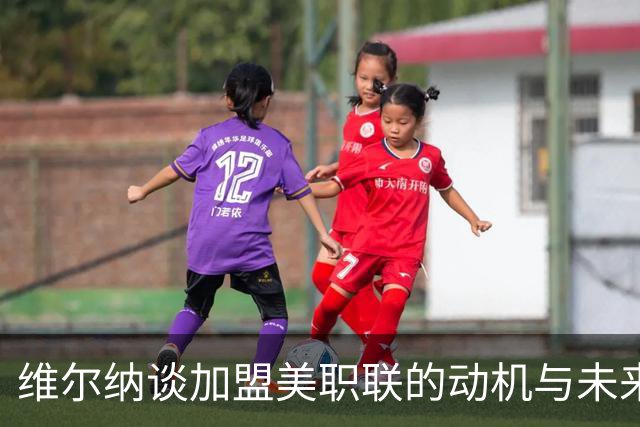 维尔纳谈加盟美职联的动机与未来展望