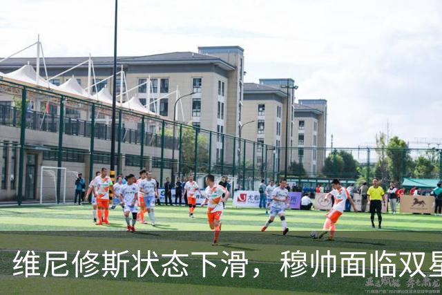 维尼修斯状态下滑，穆帅面临双星平衡挑战