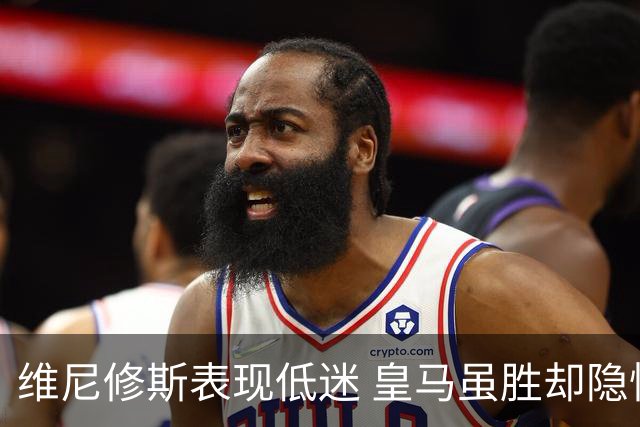 维尼修斯表现低迷 皇马虽胜却隐忧不少