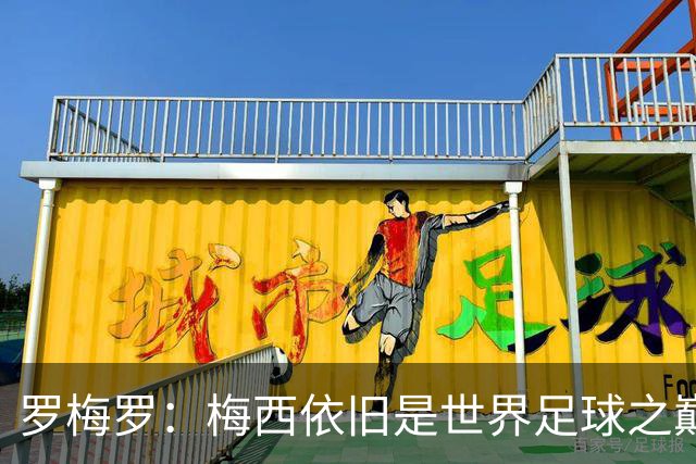 罗梅罗：梅西依旧是世界足球之巅，退役前应再获金球奖