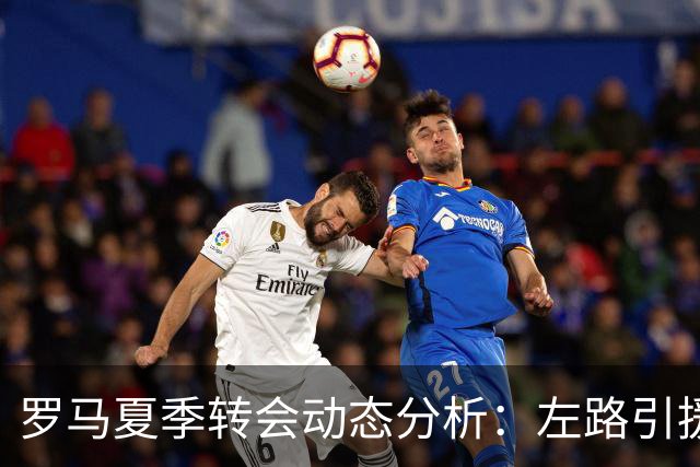 罗马夏季转会动态分析：左路引援为何备受关注