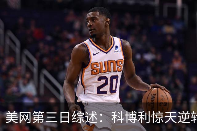 美网第三日综述：科博利惊天逆转，小布形势复杂