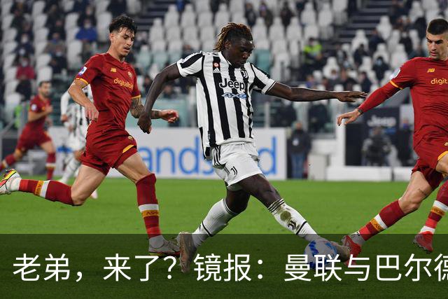 老弟，来了？镜报：曼联与巴尔德经纪人谈判，准备报价4000万欧