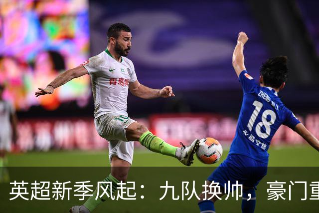 英超新季风起：九队换帅，豪门重建引悬念
