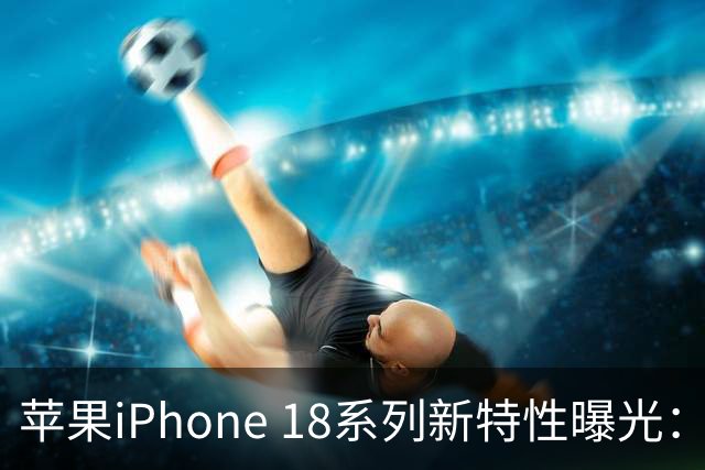 苹果iPhone 18系列新特性曝光：2nm芯片、12GB内存及可变光圈
