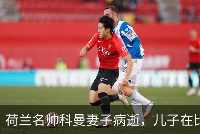荷兰名帅科曼妻子病逝，儿子在比赛中感动落泪