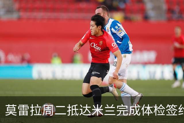 莫雷拉周二抵达米兰完成体检签约