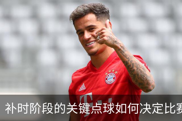 补时阶段的关键点球如何决定比赛结果