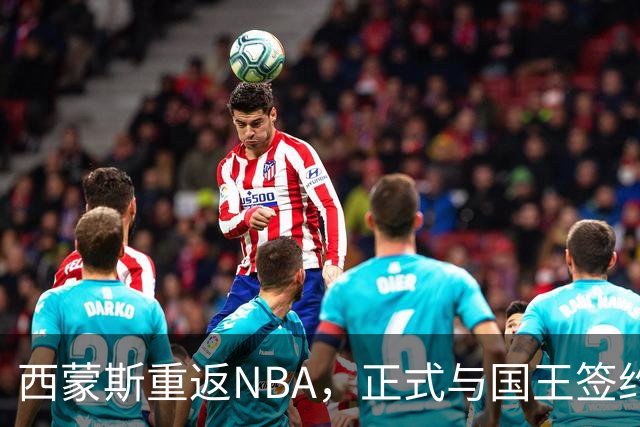 西蒙斯重返NBA，正式与国王签约一年合同