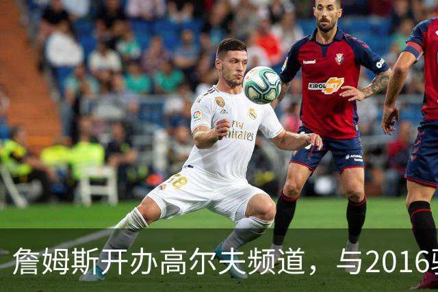 詹姆斯开办高尔夫频道，与2016骑士旧将苏格兰重聚